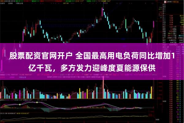 股票配资官网开户 全国最高用电负荷同比增加1亿千瓦，多方发力迎峰度夏能源保供