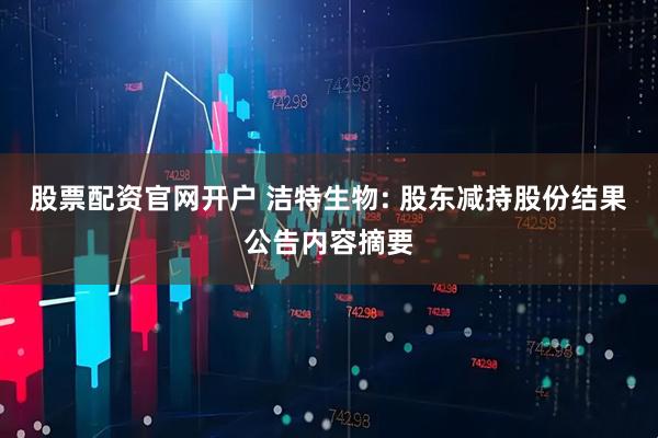 股票配资官网开户 洁特生物: 股东减持股份结果公告内容摘要