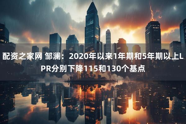 配资之家网 邹澜：2020年以来1年期和5年期以上LPR分别下降115和130个基点