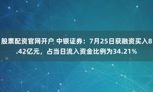股票配资官网开户 中银证券：7月25日获融资买入8.42亿元，占当日流入资金比例为34.21%
