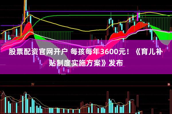 股票配资官网开户 每孩每年3600元！《育儿补贴制度实施方案》发布
