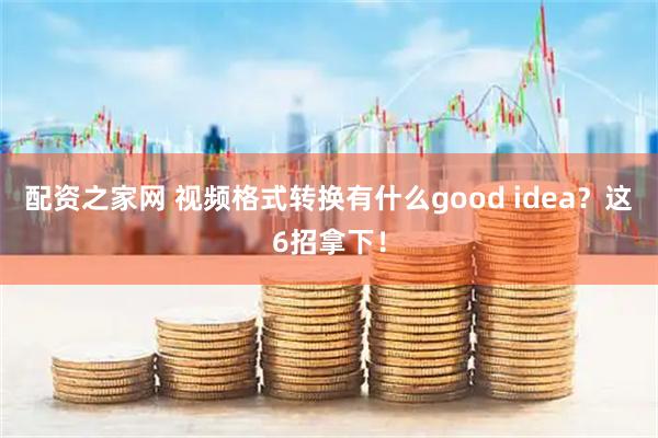 配资之家网 视频格式转换有什么good idea？这6招拿下！