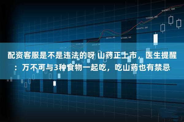 配资客服是不是违法的呀 山药正上市，医生提醒：万不可与3种食物一起吃，吃山药也有禁忌