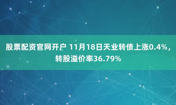 股票配资官网开户 11月18日天业转债上涨0.4%，转股溢价率36.79%