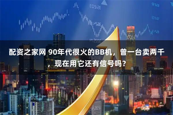 配资之家网 90年代很火的BB机，曾一台卖两千，现在用它还有信号吗？