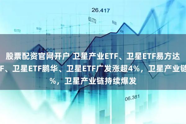 股票配资官网开户 卫星产业ETF、卫星ETF易方达、卫星ETF、卫星ETF鹏华、卫星ETF广发涨超4%，卫星产业链持续爆发
